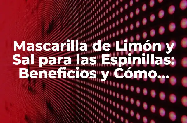 Mascarilla de Limón y Sal para las Espinillas: Beneficios y Cómo Aplicarla
