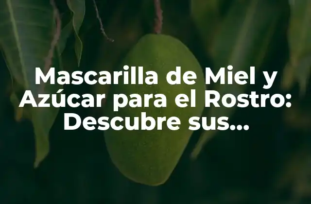 Mascarilla de Miel y Azúcar para el Rostro: Descubre Sus Beneficios