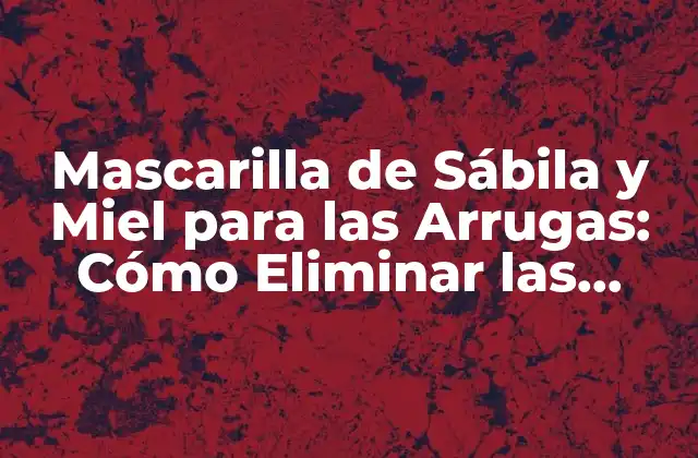 Mascarilla de Sábila y Miel para las Arrugas: Cómo Eliminar las Líneas de Expresión de Forma Natural