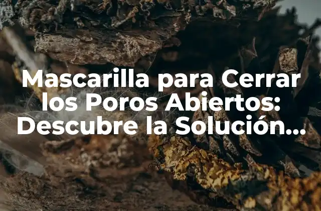 Mascarilla para Cerrar los Poros Abiertos: Descubre la Solución para una Piel Perfecta