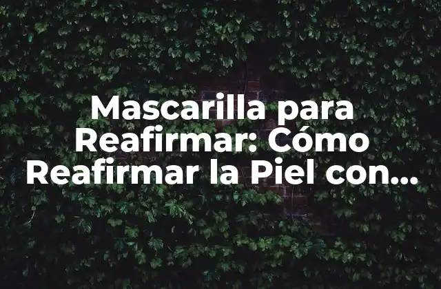 Mascarilla para Reafirmar: Cómo Reafirmar la Piel con una Mascara Facial