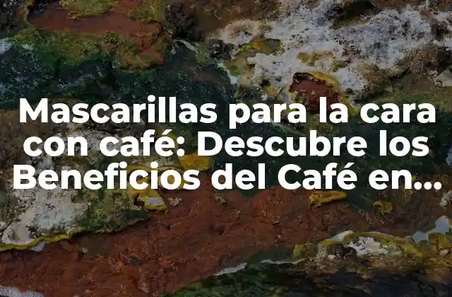 Mascarillas para la Cara con Café: Descubre los Beneficios Del Café en la Belleza