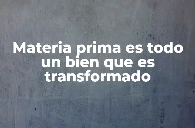 Materia Prima es Todo un Bien que es Transformado