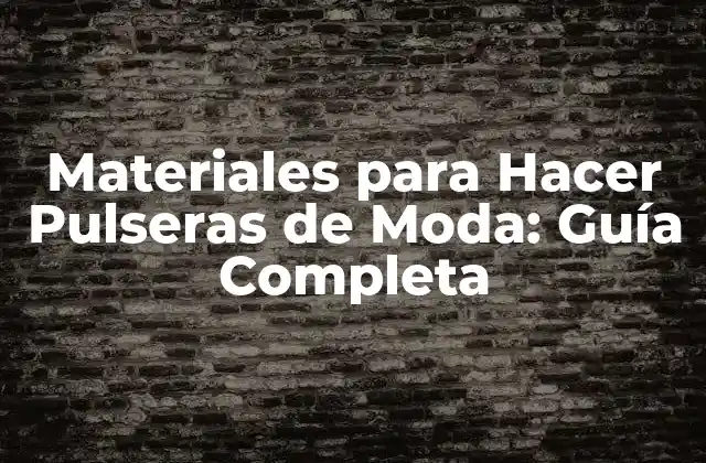Materiales para Hacer Pulseras de Moda: Guía Completa