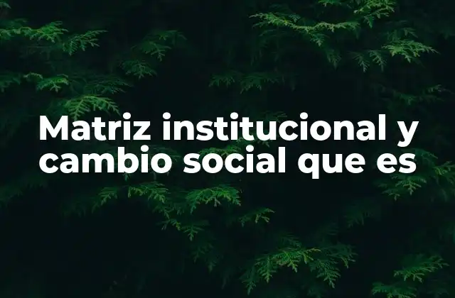 Matriz Institucional y Cambio Social que es