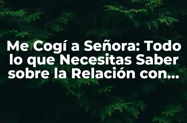 Me Cogí a Señora: Todo Lo que Necesitas Saber sobre la Relación con una Mujer Madura