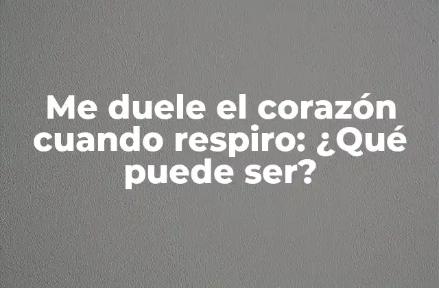 Me Duele el Corazón Cuando Respiro: ¿qué Puede Ser?