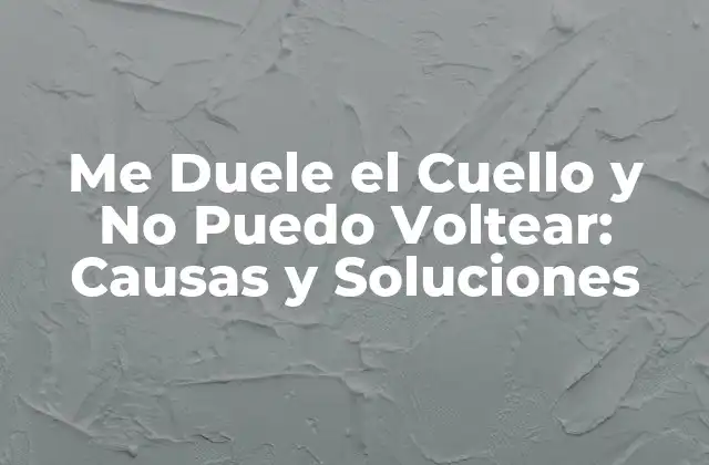Me Duele el Cuello y No Puedo Voltear: Causas y Soluciones