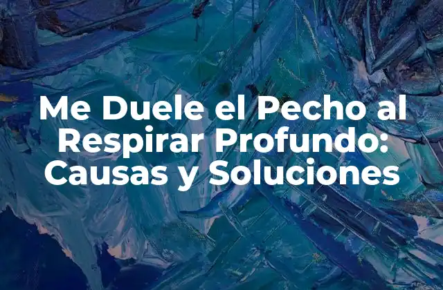 Me Duele el Pecho Al Respirar Profundo: Causas y Soluciones