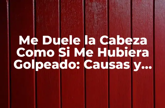 Me Duele la Cabeza como Si Me Hubiera Golpeado: Causas y Soluciones