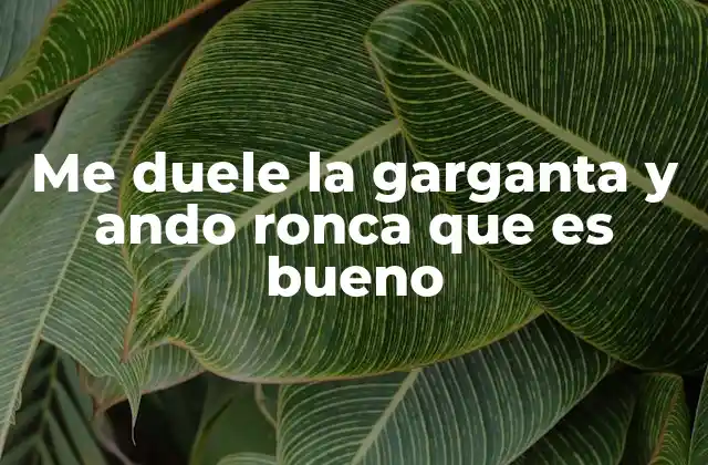 Me Duele la Garganta y Ando Ronca que es Bueno