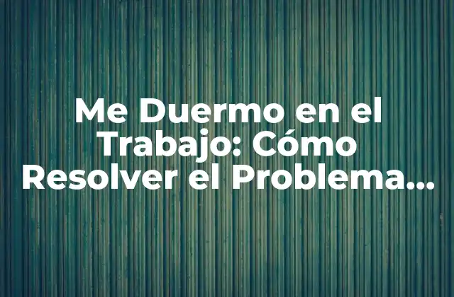 Me Duermo en el Trabajo: Cómo Resolver el Problema de la Somnolencia Laboral