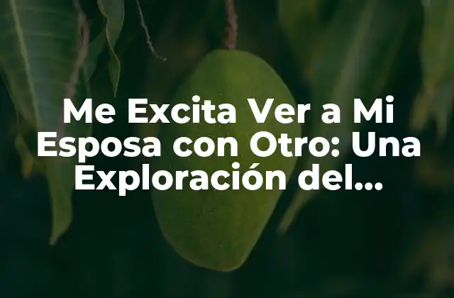Me Excita Ver a Mi Esposa con Otro: una Exploración Del Fetichismo Cuckold