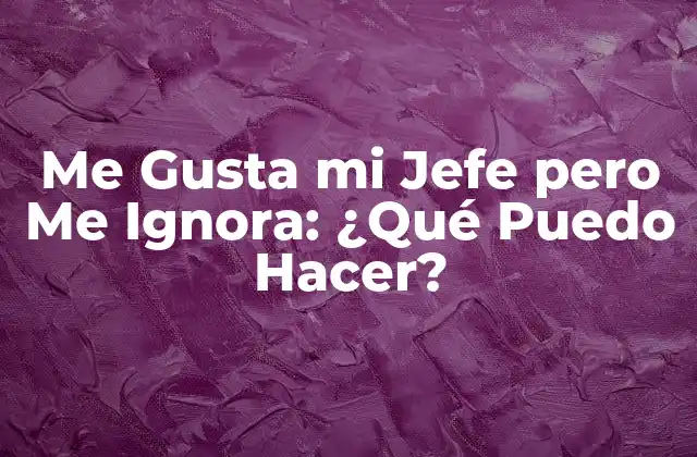 Me Gusta Mi Jefe pero Me Ignora: ¿qué Puedo Hacer?
