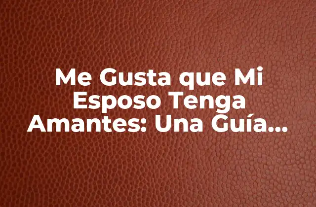 Me Gusta que Mi Esposo Tenga Amantes: una Guía para Entender Esta Preferencia