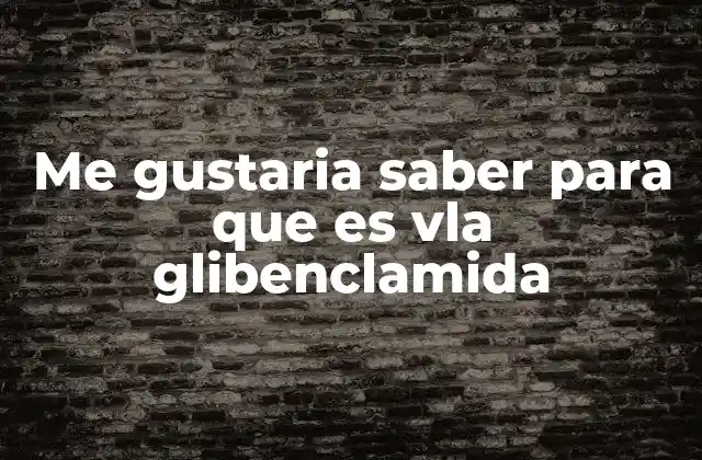 Me Gustaria Saber para que es Vla Glibenclamida