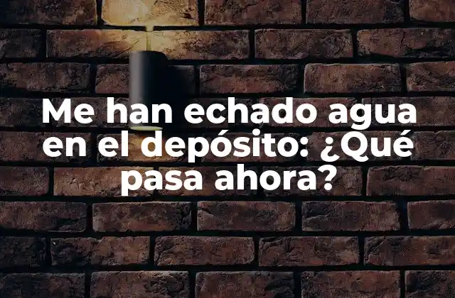 Me Han Echado Agua en el Depósito: ¿qué Pasa Ahora?