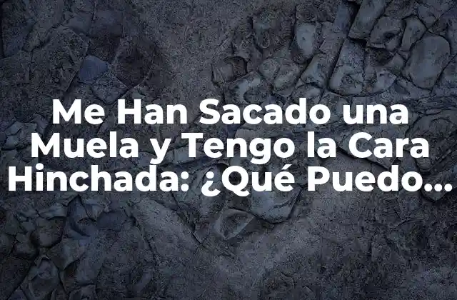 Me Han Sacado una Muela y Tengo la Cara Hinchada: ¿qué Puedo Hacer?