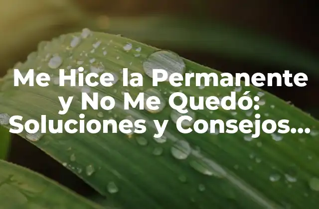 Me Hice la Permanente y No Me Quedó: Soluciones y Consejos para Arreglarlo
