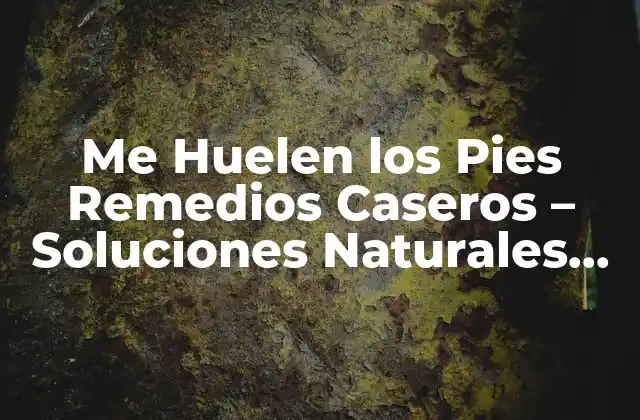 Me Huelen los Pies Remedios Caseros – Soluciones Naturales para Eliminar el Mal Olor