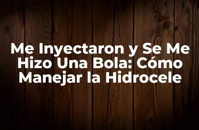 Me Inyectaron y Se Me Hizo una Bola: Cómo Manejar la Hidrocele