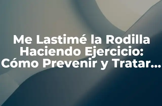 Me Lastimé la Rodilla Haciendo Ejercicio: Cómo Prevenir y Tratar Lesiones