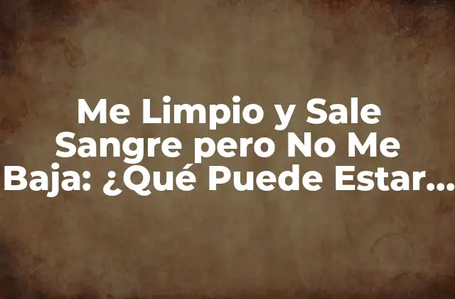 Me Limpio y Sale Sangre pero No Me Baja: ¿qué Puede Estar Pasando?