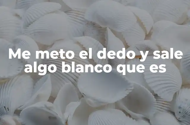 Me Meto el Dedo y Sale Algo Blanco que es