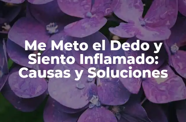 Me Meto el Dedo y Siento Inflamado: Causas y Soluciones