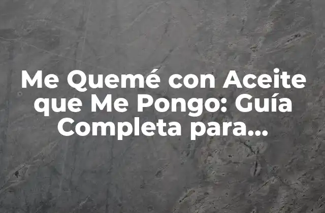 Me Quemé con Aceite que Me Pongo: Guía Completa para Prevenir y Tratar Quemaduras