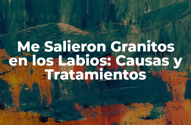 Me Salieron Granitos en los Labios: Causas y Tratamientos