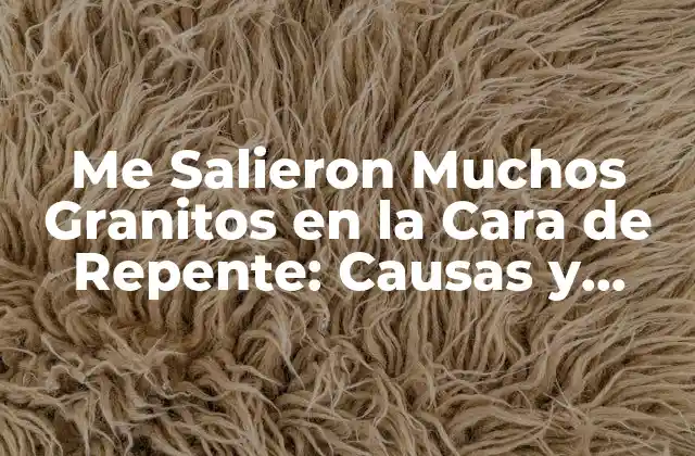 Me Salieron Muchos Granitos en la Cara de Repente: Causas y Soluciones