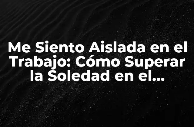 Me Siento Aislada en el Trabajo: Cómo Superar la Soledad en el Entorno Laboral