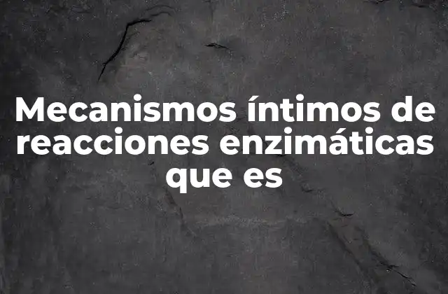 Mecanismos Íntimos de Reacciones Enzimáticas que es
