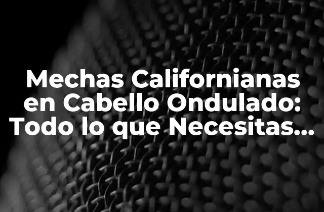 Mechas Californianas en Cabello Ondulado: Todo Lo que Necesitas Saber