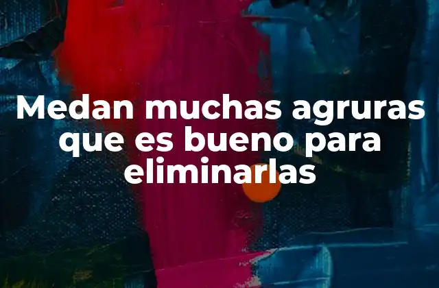 Medan Muchas Agruras que es Bueno para Eliminarlas