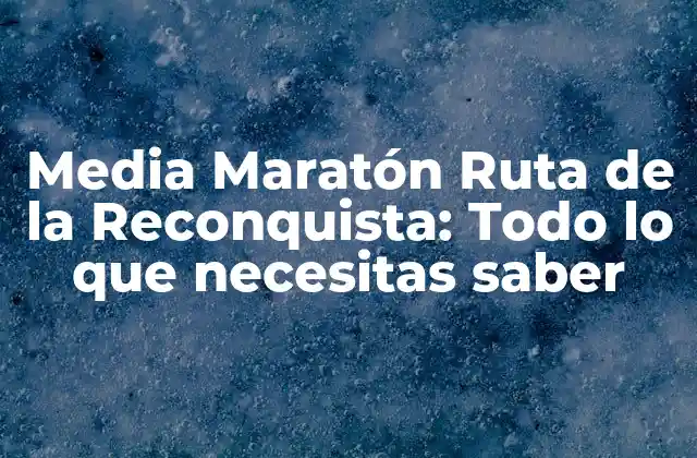 Media Maratón Ruta de la Reconquista: Todo Lo que Necesitas Saber