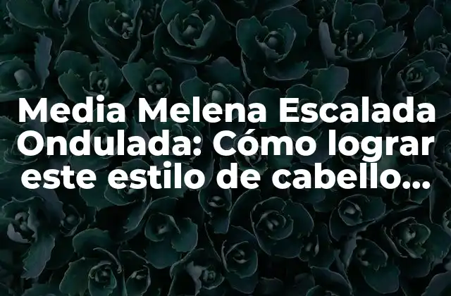 Media Melena Escalada Ondulada: Cómo Lograr Este Estilo de Cabello Trendy