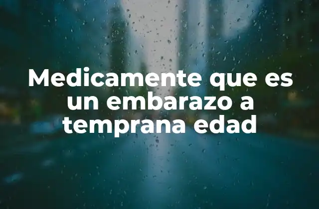 Medicamente que es un Embarazo a Temprana Edad