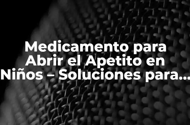 Medicamento para Abrir el Apetito en Niños – Soluciones para la Pérdida de Apetito Infantil