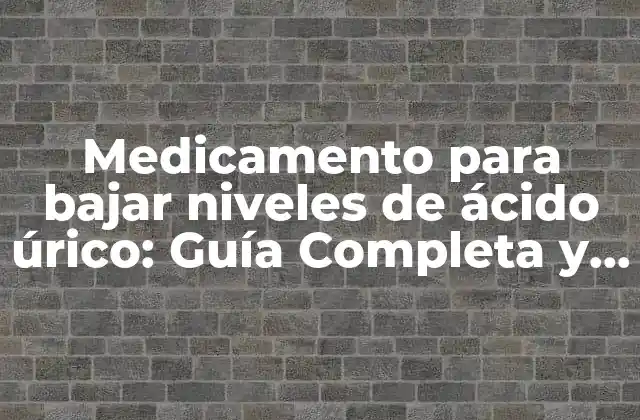 Medicamento para Bajar Niveles de Ácido Úrico: Guía Completa y Actualizada