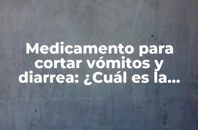 Medicamento para Cortar Vómitos y Diarrea: ¿cuál es la Mejor Opción?