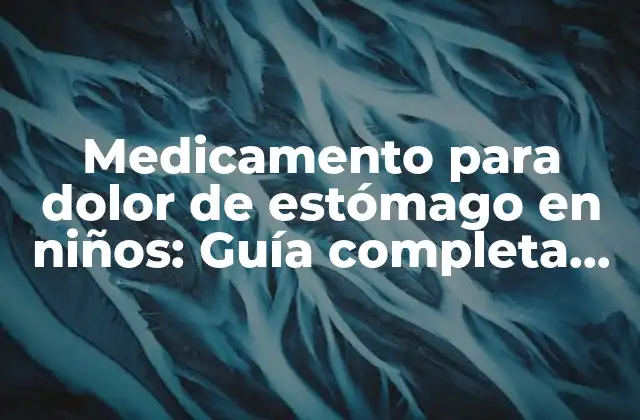 Medicamento para Dolor de Estómago en Niños: Guía Completa para Padres