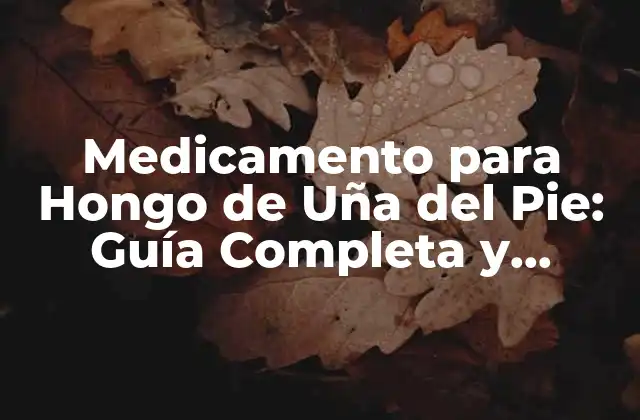 Medicamento para Hongo de Uña Del Pie: Guía Completa y Actualizada
