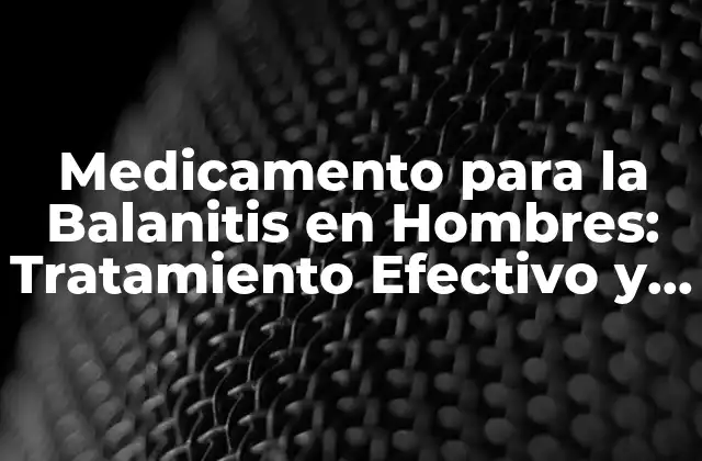 Medicamento para la Balanitis en Hombres: Tratamiento Efectivo y Seguro