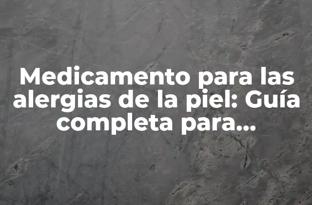 Medicamento para las Alergias de la Piel: Guía Completa para Encontrar el Tratamiento Adecuado