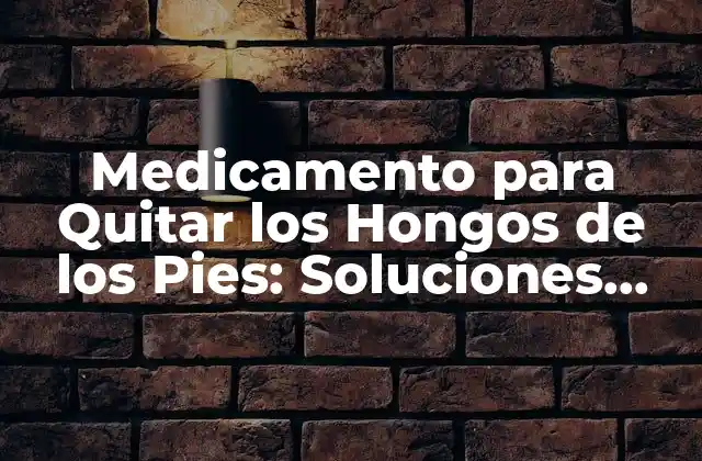 Medicamento para Quitar los Hongos de los Pies: Soluciones Efectivas
