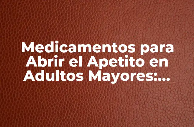 Medicamentos para Abrir el Apetito en Adultos Mayores: Soluciones para la Pérdida de Apetito