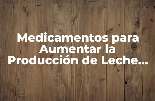 Medicamentos para Aumentar la Producción de Leche en Vacas: Guía Completa