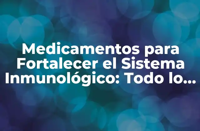 Medicamentos para Fortalecer el Sistema Inmunológico: Todo Lo que Necesitas Saber